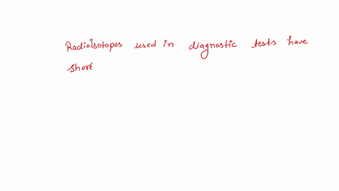 why-is-it-important-that-radioisotopes-used-in-diagnostic-tests-have-short-half-lives-a-these-radioisotopes-have-a-greater-activity-so-they-are-easier-to-monitor-b-this-minimizes-the-harmful-99573