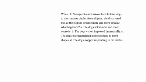 when-dr-shenger-krestovnikova-tried-to-train-dogs-to-discriminate-circles-from-ellipses-she-discovered-that-as-the-ellipses-became-more-and-more-circular-what-happened-a-the-dogs-acted-more-and-more-n