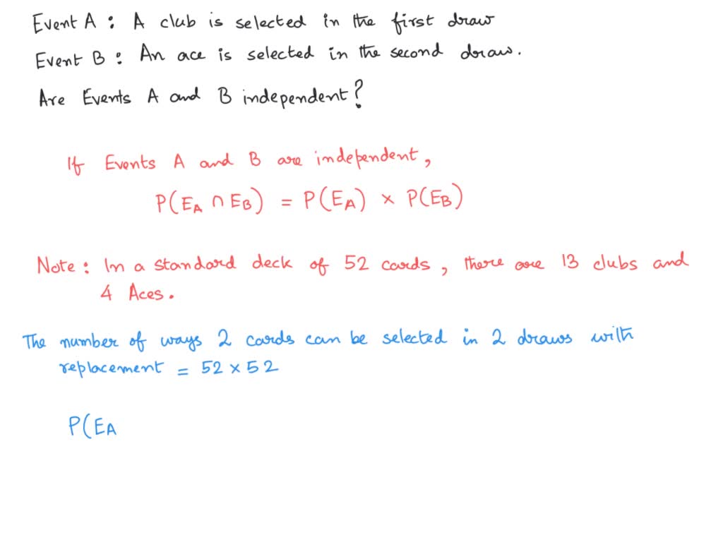 SOLVED: Determine whether the events A and B are independent. A card is  selected at random from a standard deck of 52 cards. It is then replaced  and a second card is