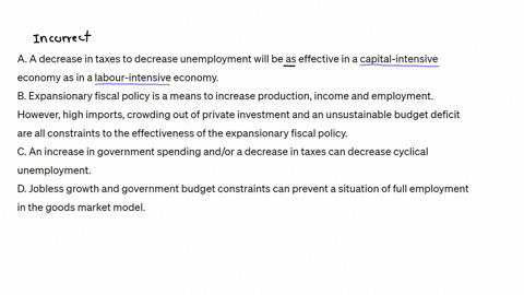 which-of-the-following-statements-is-incorrectselect-oneaa-decrease-in-taxes-to-decrease-unemployment-will-be-as-effective-in-a-capital-intensive-economy-as-in-a-labour-intensive-economybexpansionary