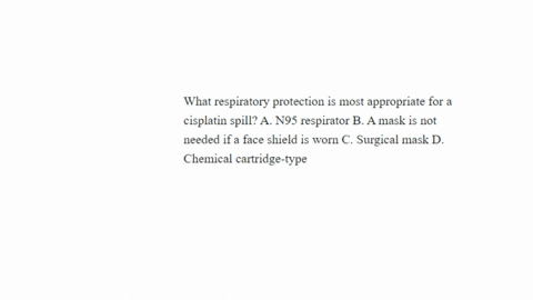 what-respiratory-protection-is-most-appropriate-for-a-cisplatin-spill-a-n95-respirator-b-a-mask-is-not-needed-if-a-face-shield-is-worn-c-surgical-mask-d-chemical-cartridge-type