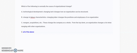 which-of-the-following-is-normally-the-cause-of-organizational-change-a-technological-development-b-change-in-labour-characteristics-c-mergers-acquisitions-etc-d-all-of-the-above-55815
