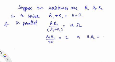 if-the-equivalent-resistance-of-the-two-resistors-in-the-series-is-50-ohm-and-12-ohm-if-they-are-connected-in-parallel-what-are-the-resistances-of-the-two-resistors
