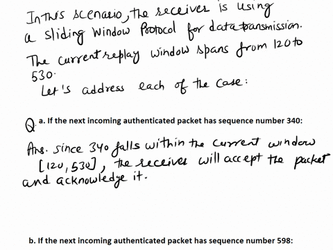 suppose-that-the-current-replay-window-spans-from-120-to-530-a-if-the-next-incoming-authenticated-packet-has-sequence-number-340-what-will-the-receiver-do-with-the-packet-and-what-will-be-th-3846