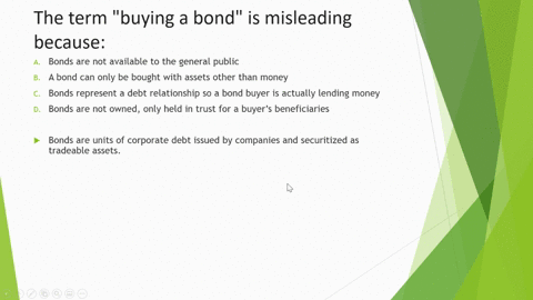the-term-buying-a-bond-is-misleading-because-a-bonds-are-not-available-to-the-general-public-b-a-bond-can-only-be-bought-with-assets-other-than-money-c-bonds-represent-a-debt-relationship-so-83694