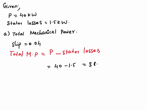 question-two-the-power-supplied-to-a-three-phase-induction-motor-is-40-kw-and-the-corresponding-stator-losses-are-15-kw-calculate-a-the-total-mechanical-power-developed-and-the-rotor-ir-loss-90575