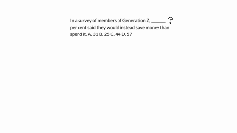 in-a-survey-of-members-of-generation-z-________-per-cent-said-they-would-instead-save-money-than-spend-it-a-31-b-25-c-44-d-57