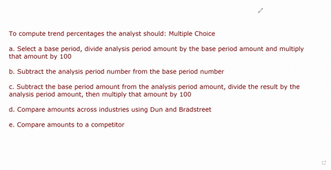 to-compute-trend-percentages-the-analyst-should-multiple-choice-select-a-base-period-divide-analysis-period-amount-by-the-base-period-amount-and-multiply-that-amount-by-100-subtract-the-anal-05564