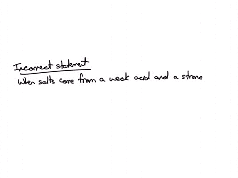 which-statement-is-incorrect-when-salts-come-from-a-weak-acid-and-a-strong-base-are-dissolved-in-water-they-will-produce-alkaline-solutions_-when-salts-come-from-a-strong-acid-and-a-strong-b-86587