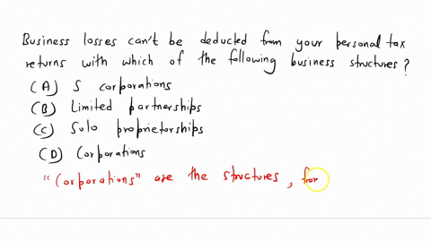 business-losses-cant-be-deduced-from-your-personal-tax-returns-with-which-of-the-following-business-structures-a-s-corporations-b-limited-partnerships-c-sole-proprietorships-d-corporations-73068