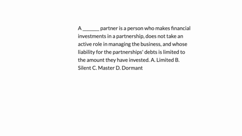 a-________-partner-is-a-person-who-makes-financial-investments-in-a-partnership-does-not-take-an-active-role-in-managing-the-business-and-whose-liability-for-the-partnerships-debts-is-limited-to-the-a