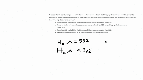 a-researcher-is-conducting-a-one-sided-test-of-the-null-hypothesis-that-the-population-mean-is-532-versus-the-alternative-that-the-population-mean-is-less-than-532-if-the-sample-mean-is-529-and-the-p