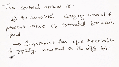 impairment-loss-of-receivable-is-measured-as-the-difference-between-o-a-the-receivables-carrying-amount-and-fair-value-o-b-the-receivables-carrying-amount-and-present-value-of-estimated-future-cash-fl