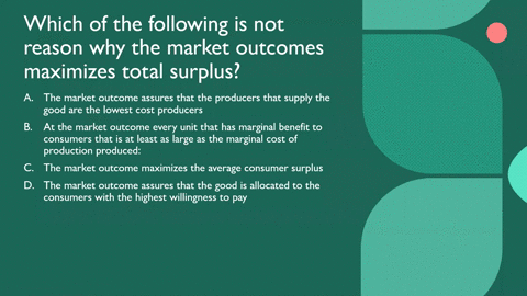which-of-the-following-is-not-reason-why-the-market-outcomes-maximizes-total-surplus-the-market-outcome-assures-that-the-producers-that-supply-the-good-are-the-lowest-cost-producers-at-the-m-53505