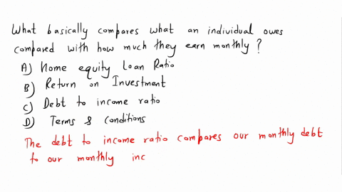 what-basically-compares-what-an-individual-owes-compared-with-how-much-they-earn-monthly-a-home-equity-loan-ratio-b-return-on-investment-c-debt-to-income-ratio-d-terms-conditions-55373