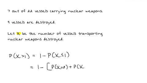 naval-intelligence-reports-that-7-enemy-vessels-in-a-fleet-of-22-are-carrying-nuclear-weapons-if-9-vessels-are-randomly-targeted-and-destroyed-what-is-the-probability-that-more-than-1-vessel-20667