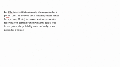 let-c-be-the-event-that-a-randomly-chosen-person-has-a-pet-cat-let-d-be-the-event-that-a-randomly-chosen-person-has-a-pet-dog-identify-the-answer-which-expresses-the-following-with-correct-notation-of