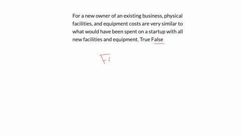 for-a-new-owner-of-an-existing-business-physical-facilities-and-equipment-costs-are-very-similar-to-what-would-have-been-spent-on-a-startup-with-all-new-facilities-and-equipment-true-false-3