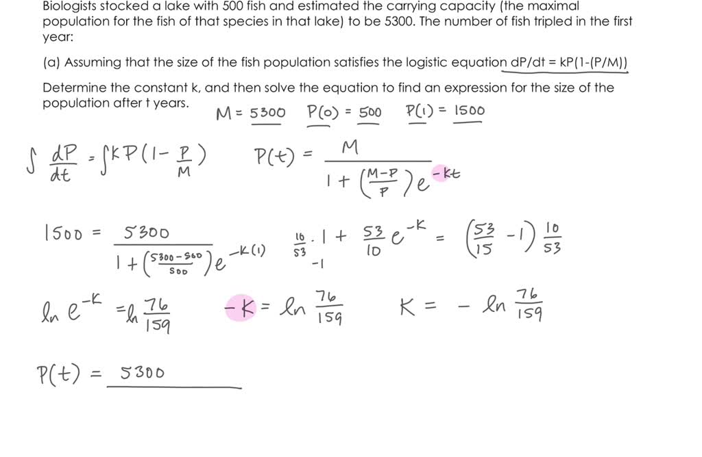 'Biologists stocked a lake with 500 fish and estimated the carrying  capacity (the maximal population for the fish of that species in that lake)  to be 5300. The number of fish tripled in the first