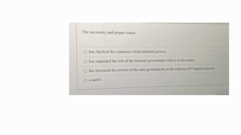 the-necessary-and-proper-clause-has-checked-the-expansion-of-presidential-powers-has-expanded-the-role-of-the-national-govermment-relative-to-the-states-has-increased-the-powers-of-the-state-governmen