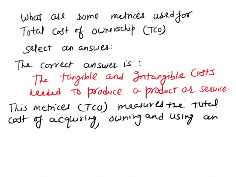 question11of18-what-are-some-metrics-used-for-total-cost-of-ownership-tco-select-an-answer-the-tangible-and-intangible-costs-needed-to-produce-a-product-or-service-the-value-of-the-product-o-93183