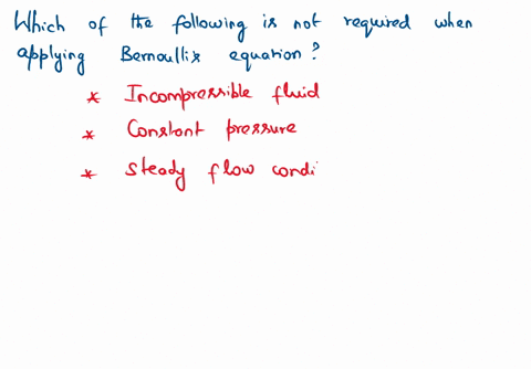 which-of-the-following-assumptions-is-not-needed-when-applying-the-bernoulli-equation-o-incompressiblefluid-constantpressure-steady-flow-conditions-oinviscidfluid-32473