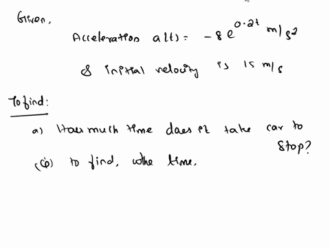 a-car-has-acceleration-given-by-at-8e02t-ms2-and-initial-velocity-15-ms-a-how-much-time-does-it-take-the-car-to-stop-b-how-far-does-the-car-travel-in-this-time-67553