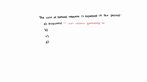 the-cost-of-natural-resources-is-expensed-in-the-period-a-the-resource-is-acquired-b-the-resource-is-sold-c-the-resource-is-acquired-d-the-resource-is-harvested-and-becomes-ready-for-sale