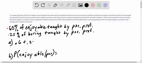 4-a-student-feels-that-70-of-his-college-courses-have-been-enjoyable-and-the-remainder-have-been-boring-he-has-access-to-student-evaluations-of-professors-and-finds-that-60-of-his-enjoyable-99785