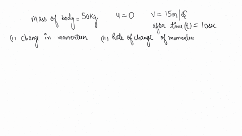 a-body-of-mass-50-kg-starts-from-rest-if-its-velocity-changes-to-15-ms-after-10-seconds-calculate-the-change-in-momentum-what-will-be-the-rate-of-change-of-momentum