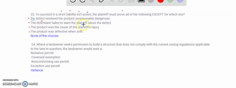 23-to-succeed-in-a-strict-liability-tort-action-the-plaintiff-must-prove-all-of-the-following-except-for-which-onehe-defect-rendered-the-product-unreasonably-dangerous-the-defendant-failed-t-76545
