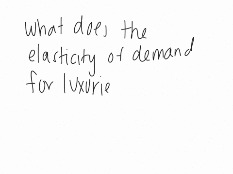what-does-the-elasticity-of-demand-for-luxuries-tend-to-be-a-equal-to-0-b-equal-to-1-c-greater-than-1-d-less-than-1