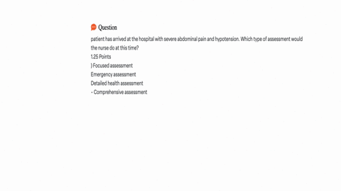 patient-has-arrived-at-the-hospital-with-severe-abdominal-pain-and-hypotension-which-type-of-assessment-would-the-nurse-do-at-this-time-125-points-focused-assessment-emergency-assessment-detailed-heal