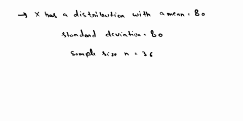 suppose-x-has-a-distribution-with-a-mean-of-80-and-a-standard-deviation-of-27-random-samples-of-size-n-36-are-drawn-a-describe-the-x-distribution-and-compute-the-mean-and-standard-deviation-97889