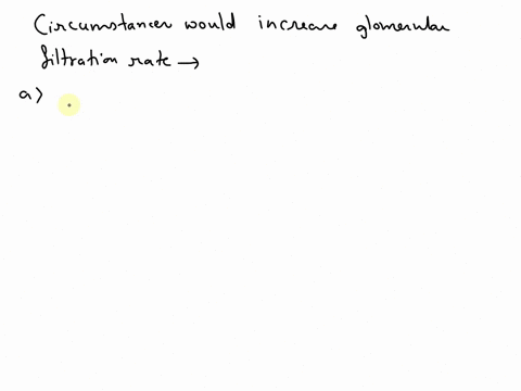 which-of-the-following-circumstances-would-increase-glomerular-filtration-rateselect-onea-constriction-of-the-afferent-arteriole-and-dilation-of-the-efferent-arterioleb-an-increase-in-the-ca-99357