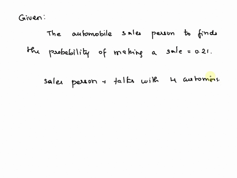 automobile-sales-an-automobile-sales-person-find-the-probability-of-makes-a-sale-is-021-if-she-talks-to-4-customers-find-the-probability-that-she-will-make-4-sales-is-the-even-likely-and-unlikely-to-o