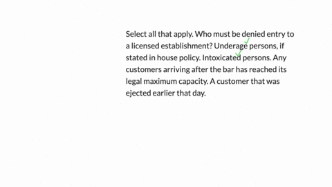 select-all-that-apply-who-must-be-denied-entry-to-a-licensed-establishment-underage-persons-if-stated-in-house-policy-intoxicated-persons-any-customers-arriving-after-the-bar-has-reached-its-11188