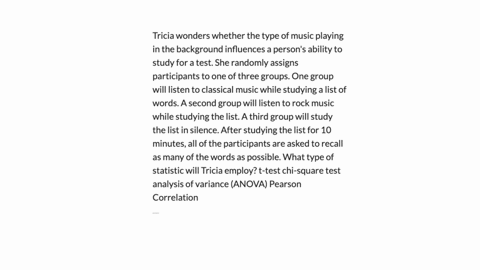 tricia-wonders-whether-the-type-of-music-playing-in-the-background-influences-a-persons-ability-to-study-for-a-test-she-randomly-assigns-participants-to-one-of-three-groups-one-group-will-li-17054