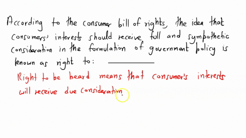 according-to-the-consumer-bill-of-rights-the-idea-that-consumers-interests-should-receive-full-and-sympathetic-consideration-in-the-formulation-of-government-policy-is-known-as-the-right-to_-24449