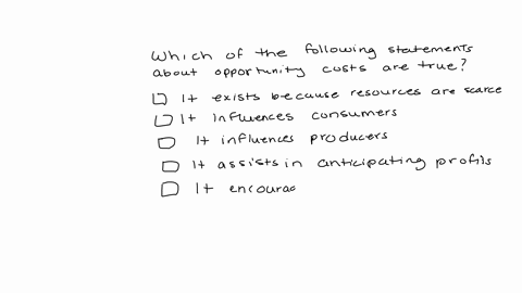 which-of-the-following-statements-about-opportunity-cost-are-true-check-all-that-apply-a-it-exists-because-resources-are-scarce-b-it-influences-consumers-c-it-influences-producers-d-it-assis-67355