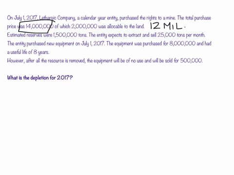 on-july-1-2017-lethargic-company-a-calendar-year-entity-purchased-the-rights-to-a-mine-the-total-purchase-price-was-14000000-of-which-2000000-was-allocable-to-the-land-estimated-reserves-wer-00982