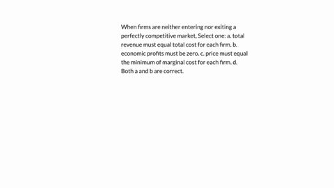 when-firms-are-neither-entering-nor-exiting-a-perfectly-competitive-market-select-one-a-total-revenue-must-equal-total-cost-for-each-firm-b-economic-profits-must-be-zero-c-price-must-equal-t-66273