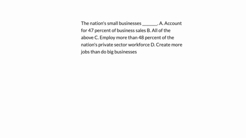 the-nations-small-businesses-________-a-account-for-47-percent-of-business-sales-b-all-of-the-above-c-employ-more-than-48-percent-of-the-nations-private-sector-workforce-d-create-more-jobs-than-do-big