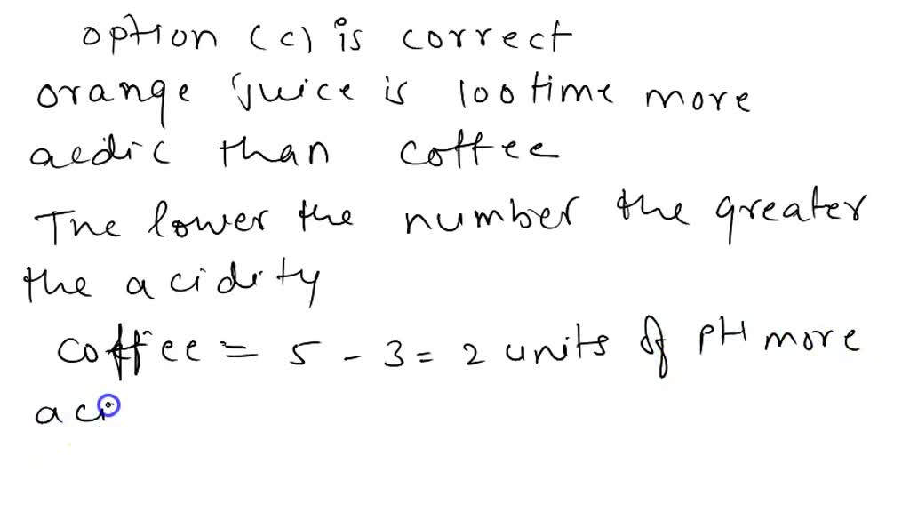 SOLVED If coffee has a pH of 5 and orange juice has a pH of 3, which is more acidic and by how
