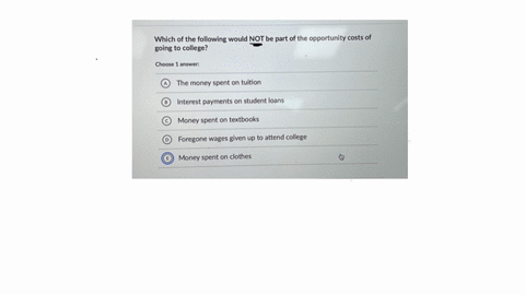 which-of-the-following-would-not-be-part-of-the-opportunity-costs-of-going-to-college-choose-1-answer-a-the-money-spent-on-tuition-interest-payments-on-student-loans-c-money-spent-on-textbooks-d-foreg