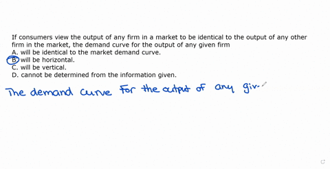 if-consumers-view-the-output-of-any-firm-in-a-market-to-be-identical-to-the-output-of-any-other-firm-in-the-market-the-demand-curve-for-the-output-of-any-given-firm-a-will-be-identical-to-th-19693