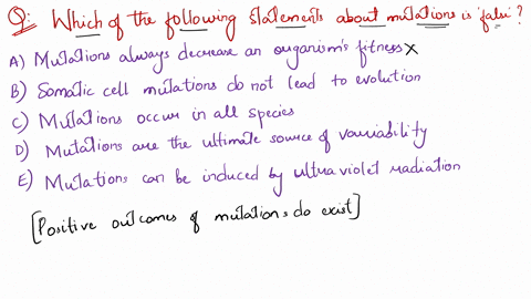 which-of-the-following-statements-about-mutations-is-false-a-mutations-always-decrease-an-organisms-fitness-b-somatic-cell-mutations-do-not-lead-to-evolution-c-mutations-occur-in-all-species-26493