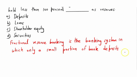 a-fractional-reserve-banking-system-is-one-in-which-banks-hold-less-than-100-percent-of-________-as-reserves-a-deposits-b-loans-c-shareholder-equity-d-securities-76758