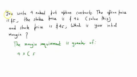 you-write-4-naked-put-option-contracts-the-option-price-is-5-the-strike-price-is-42-and-the-stock-price-is-45-what-is-your-initial-margin-64245