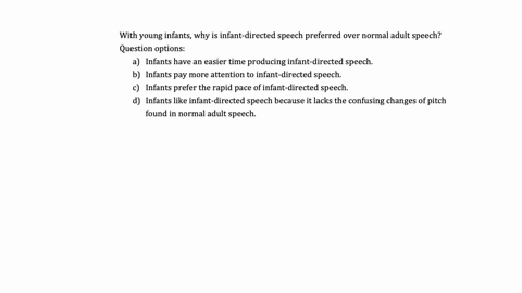 with-young-infants-why-is-infant-directed-speech-preferred-over-normal-adult-speech-question-options-infants-have-an-easier-time-producing-infant-directed-speech-infants-pay-more-attention-to-infant-d